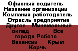 Офисный водитель › Название организации ­ Компания-работодатель › Отрасль предприятия ­ Другое › Минимальный оклад ­ 40 000 - Все города Работа » Вакансии   . Крым,Керчь